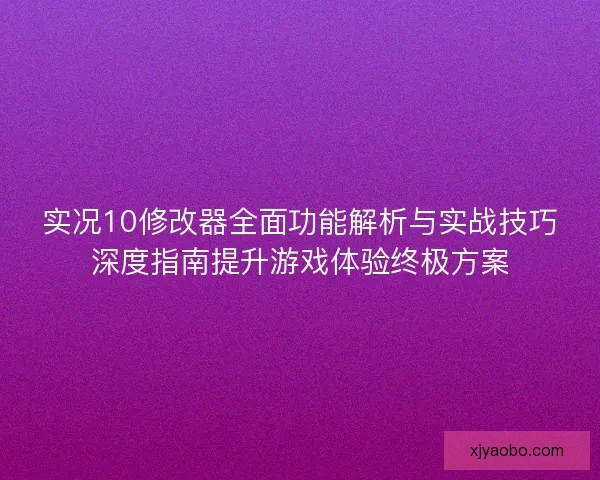实况10修改器全面功能解析与实战技巧深度指南提升游戏体验终极方案 实况10修改器全面功能解析与实战技巧深度指南提升游戏体验终极方案