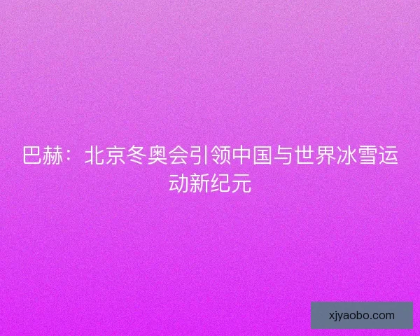 巴赫：北京冬奥会引领中国与世界冰雪运动新纪元