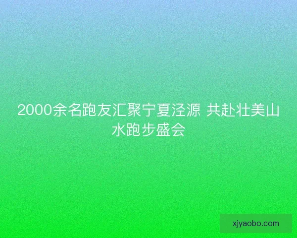 2000余名跑友汇聚宁夏泾源 共赴壮美山水跑步盛会