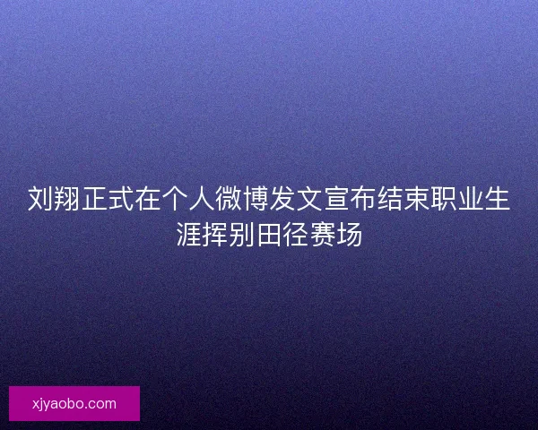 刘翔正式在个人微博发文宣布结束职业生涯挥别田径赛场