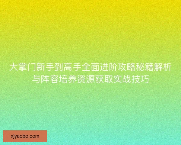 大掌门新手到高手全面进阶攻略秘籍解析与阵容培养资源获取实战技巧