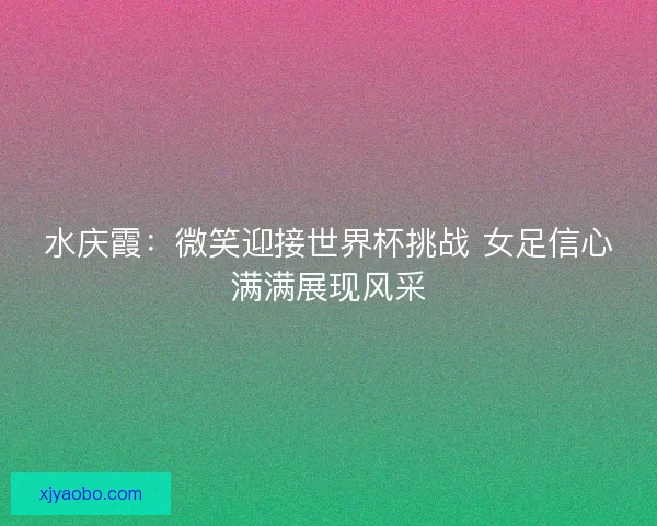 水庆霞：微笑迎接世界杯挑战 女足信心满满展现风采