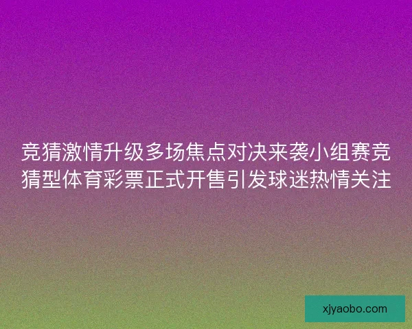 竞猜激情升级多场焦点对决来袭小组赛竞猜型体育彩票正式开售引发球迷热情关注
