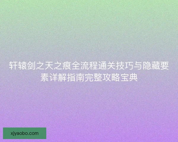 轩辕剑之天之痕全流程通关技巧与隐藏要素详解指南完整攻略宝典